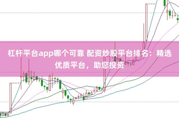 杠杆平台app哪个可靠 配资炒股平台排名：精选优质平台，助您投资