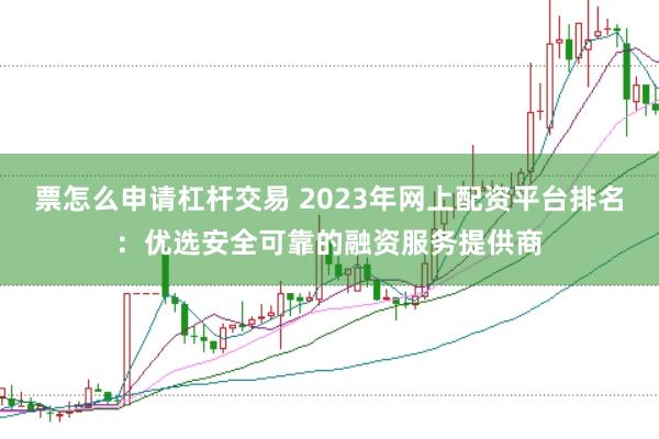 票怎么申请杠杆交易 2023年网上配资平台排名：优选安全可靠的融资服务提供商