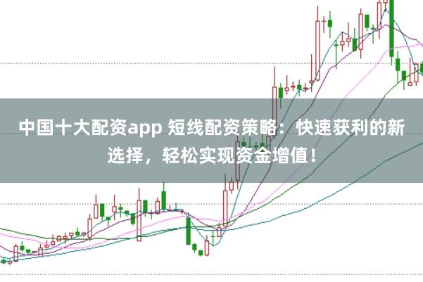 中国十大配资app 短线配资策略：快速获利的新选择，轻松实现资金增值！