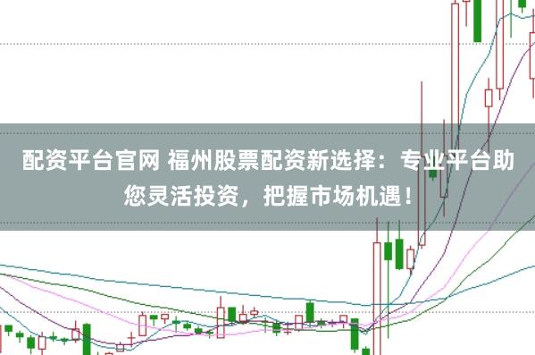 配资平台官网 福州股票配资新选择：专业平台助您灵活投资，把握市场机遇！