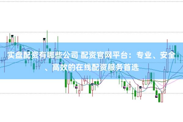 实盘配资有哪些公司 配资官网平台：专业、安全、高效的在线配资服务首选