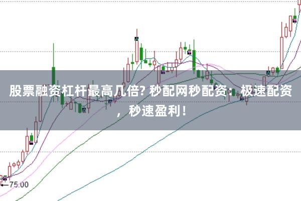 股票融资杠杆最高几倍? 秒配网秒配资：极速配资，秒速盈利！