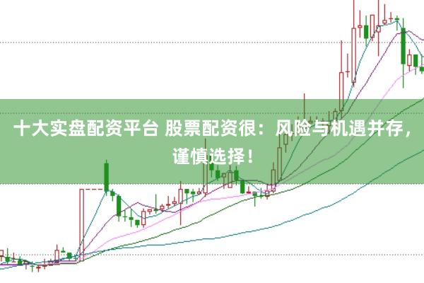 十大实盘配资平台 股票配资很：风险与机遇并存，谨慎选择！