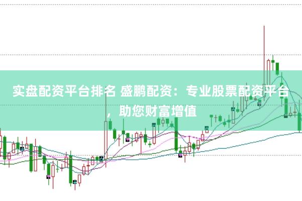 实盘配资平台排名 盛鹏配资：专业股票配资平台，助您财富增值