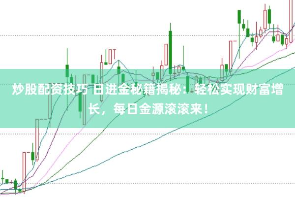 炒股配资技巧 日进金秘籍揭秘：轻松实现财富增长，每日金源滚滚来！