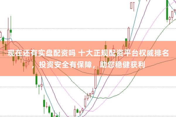 现在还有实盘配资吗 十大正规配资平台权威排名，投资安全有保障，助您稳健获利