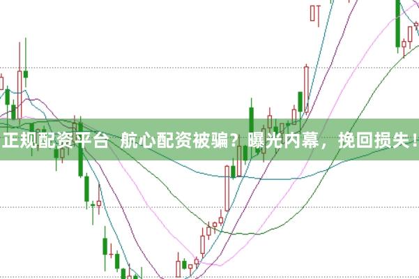 正规配资平台  航心配资被骗？曝光内幕，挽回损失！
