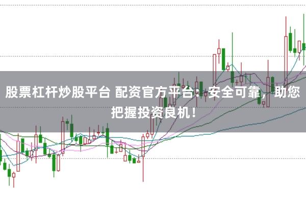 股票杠杆炒股平台 配资官方平台：安全可靠，助您把握投资良机！