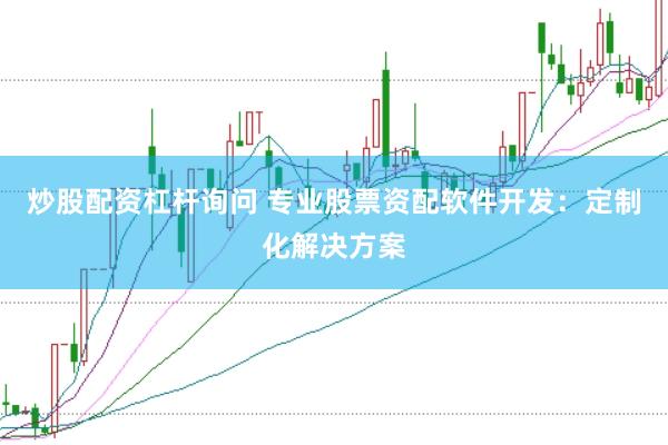 炒股配资杠杆询问 专业股票资配软件开发：定制化解决方案