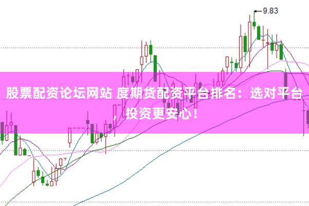 股票配资论坛网站 度期货配资平台排名：选对平台，投资更安心！