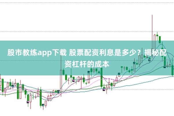 股市教练app下载 股票配资利息是多少？揭秘配资杠杆的成本