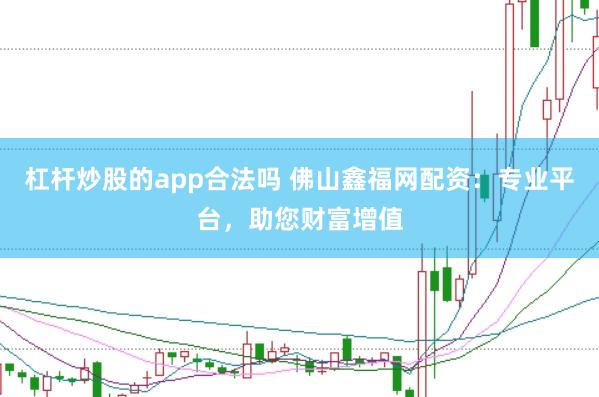 杠杆炒股的app合法吗 佛山鑫福网配资：专业平台，助您财富增值