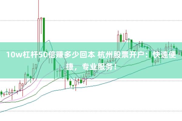 10w杠杆50倍赚多少回本 杭州股票开户：快速便捷，专业服务！
