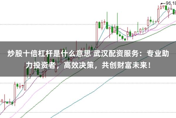 炒股十倍杠杆是什么意思 武汉配资服务：专业助力投资者，高效决策，共创财富未来！