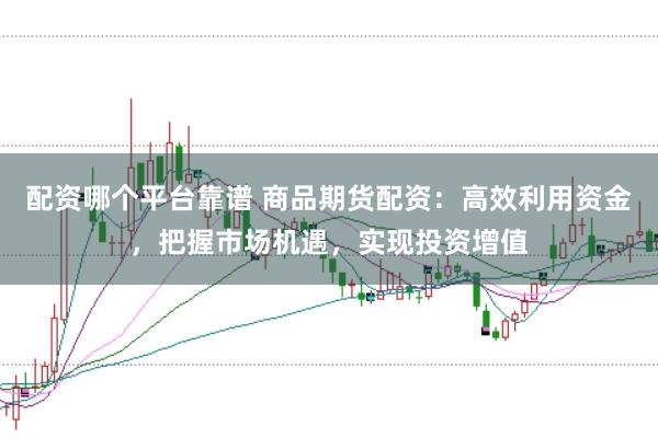 配资哪个平台靠谱 商品期货配资：高效利用资金，把握市场机遇，实现投资增值