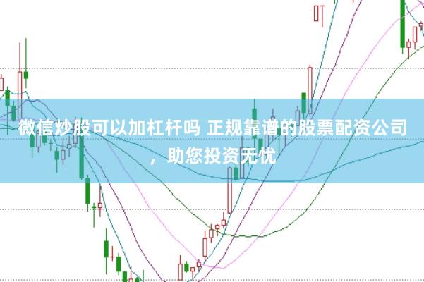 微信炒股可以加杠杆吗 正规靠谱的股票配资公司，助您投资无忧