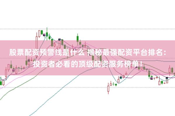 股票配资预警线是什么 揭秘最强配资平台排名：投资者必看的顶级配资服务榜单！