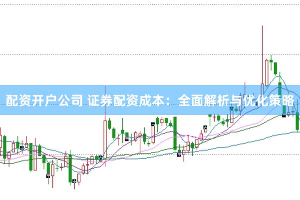 配资开户公司 证券配资成本：全面解析与优化策略