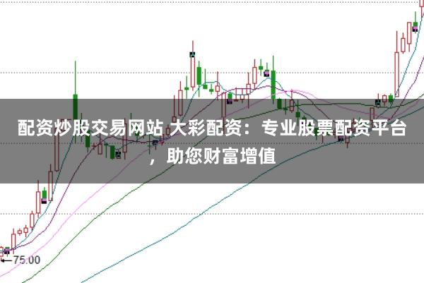 配资炒股交易网站 大彩配资：专业股票配资平台，助您财富增值