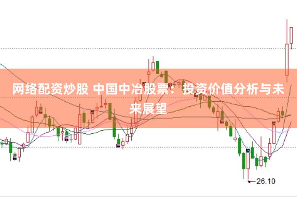 网络配资炒股 中国中冶股票：投资价值分析与未来展望