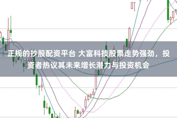 正规的抄股配资平台 大富科技股票走势强劲，投资者热议其未来增长潜力与投资机会