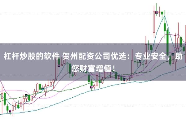 杠杆炒股的软件 贺州配资公司优选：专业安全，助您财富增值！
