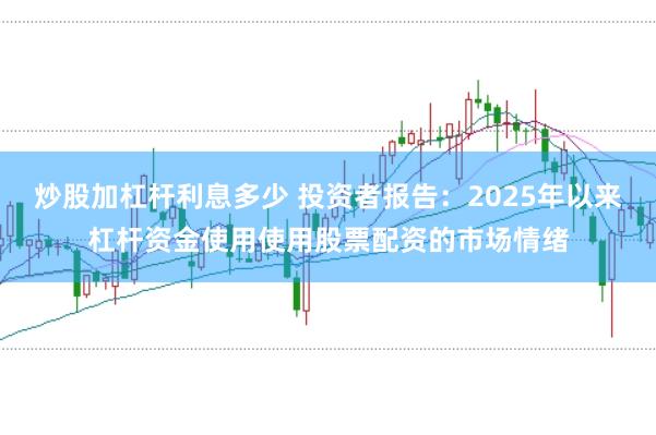 炒股加杠杆利息多少 投资者报告：2025年以来杠杆资金使用使用股票配资的市场情绪