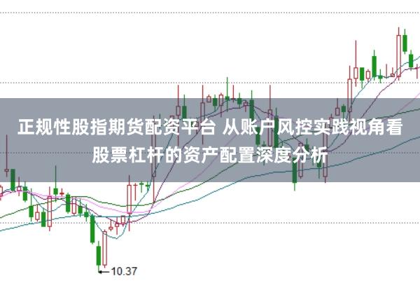 正规性股指期货配资平台 从账户风控实践视角看股票杠杆的资产配置深度分析