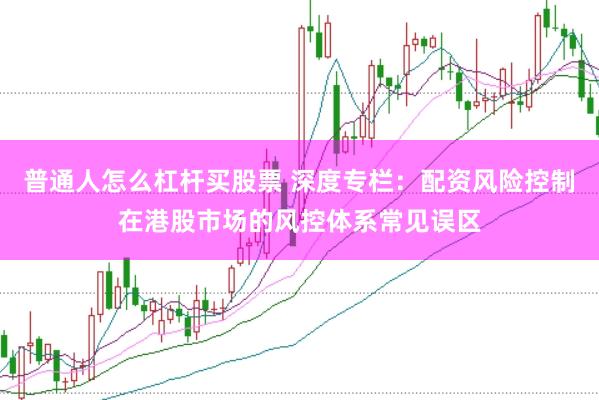普通人怎么杠杆买股票 深度专栏：配资风险控制在港股市场的风控体系常见误区