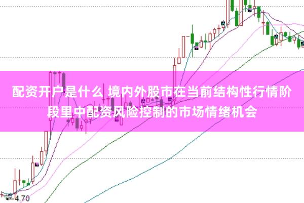 配资开户是什么 境内外股市在当前结构性行情阶段里中配资风险控制的市场情绪机会