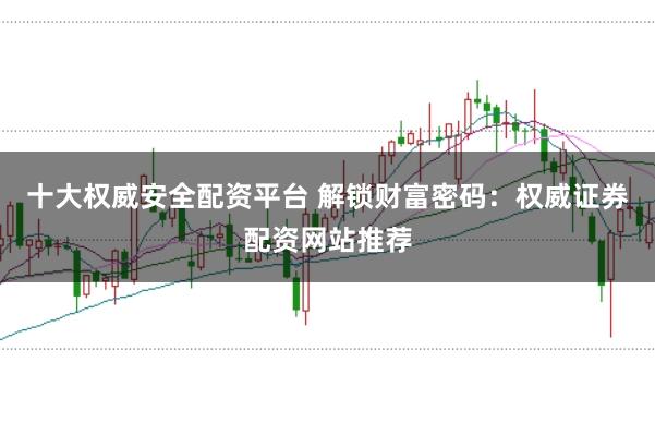 十大权威安全配资平台 解锁财富密码：权威证券配资网站推荐