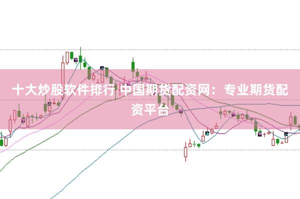 十大炒股软件排行 中国期货配资网：专业期货配资平台
