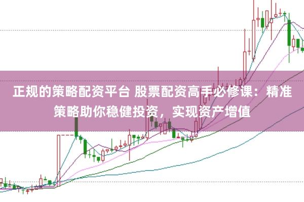 正规的策略配资平台 股票配资高手必修课：精准策略助你稳健投资，实现资产增值