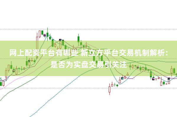 网上配资平台有哪些 新立方平台交易机制解析：是否为实盘交易引关注