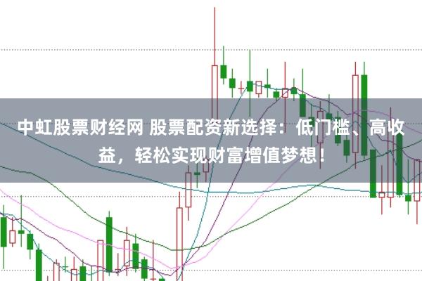 中虹股票财经网 股票配资新选择：低门槛、高收益，轻松实现财富增值梦想！