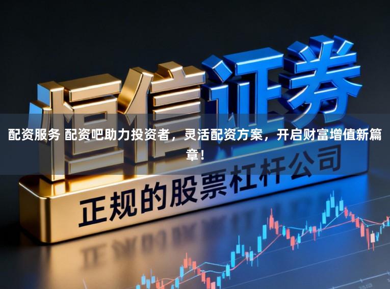配资服务 配资吧助力投资者，灵活配资方案，开启财富增值新篇章！