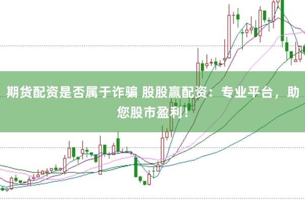 期货配资是否属于诈骗 股股赢配资：专业平台，助您股市盈利！