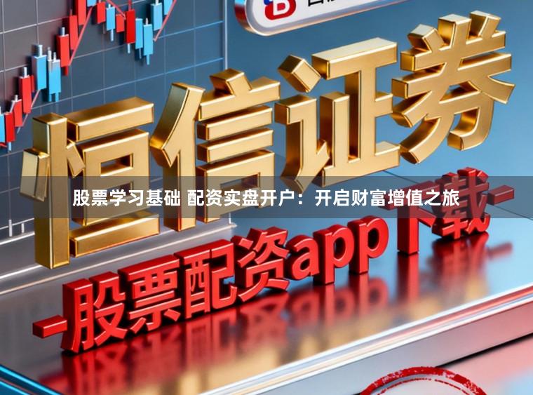 股票学习基础 配资实盘开户：开启财富增值之旅