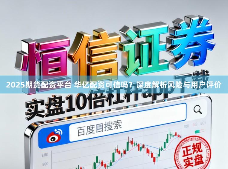2025期货配资平台 华亿配资可信吗？深度解析风险与用户评价