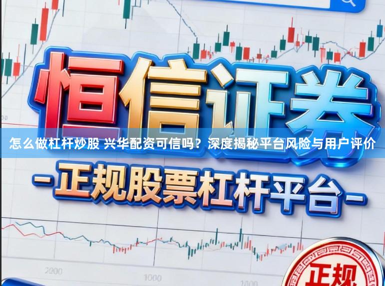 怎么做杠杆炒股 兴华配资可信吗？深度揭秘平台风险与用户评价