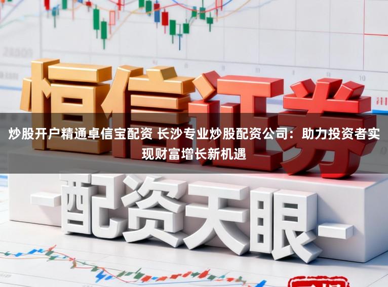 炒股开户精通卓信宝配资 长沙专业炒股配资公司：助力投资者实现财富增长新机遇