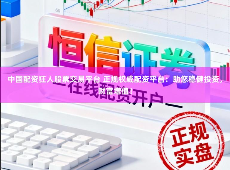 中国配资狂人股票交易平台 正规权威配资平台：助您稳健投资，财富增值！