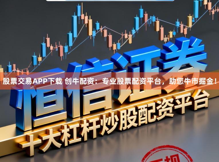 股票交易APP下载 创牛配资：专业股票配资平台，助您牛市掘金！