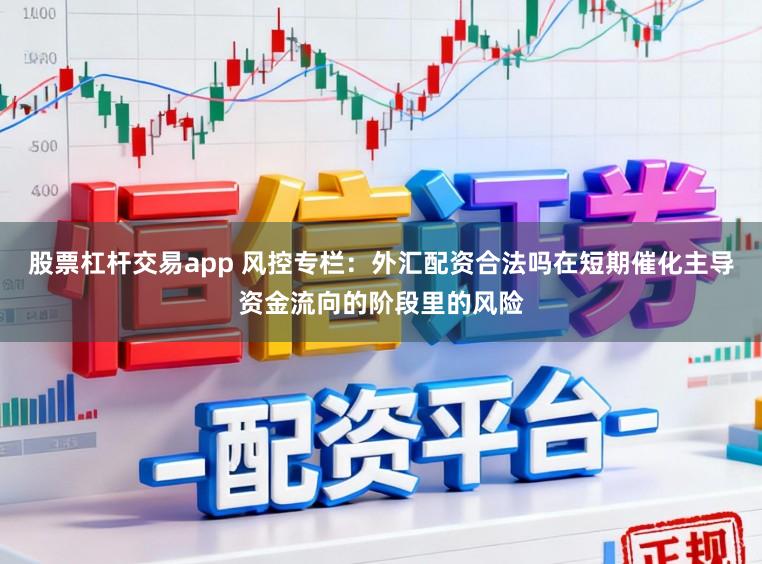 股票杠杆交易app 风控专栏：外汇配资合法吗在短期催化主导资金流向的阶段里的风险