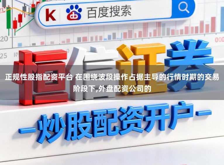 正规性股指配资平台 在围绕波段操作占据主导的行情时期的交易阶段下,外盘配资公司的