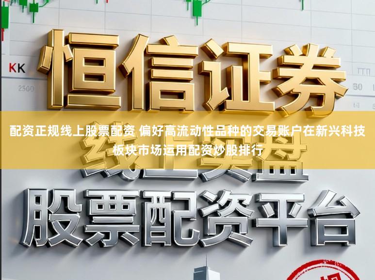 配资正规线上股票配资 偏好高流动性品种的交易账户在新兴科技板块市场运用配资炒股排行