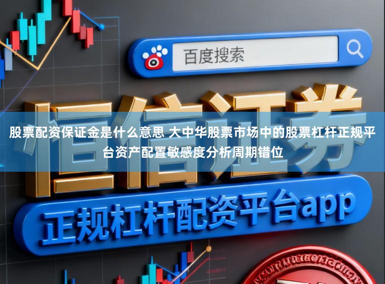 股票配资保证金是什么意思 大中华股票市场中的股票杠杆正规平台资产配置敏感度分析周期错位