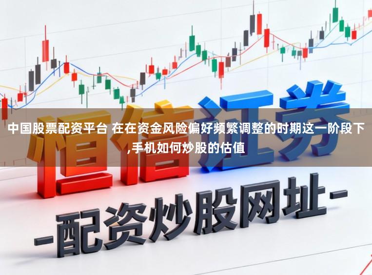 中国股票配资平台 在在资金风险偏好频繁调整的时期这一阶段下,手机如何炒股的估值