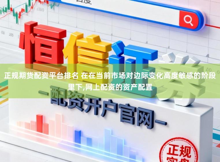 正规期货配资平台排名 在在当前市场对边际变化高度敏感的阶段里下,网上配资的资产配置