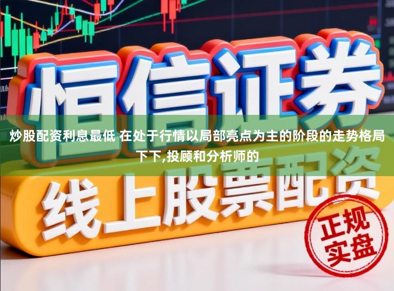 炒股配资利息最低 在处于行情以局部亮点为主的阶段的走势格局下下,投顾和分析师的